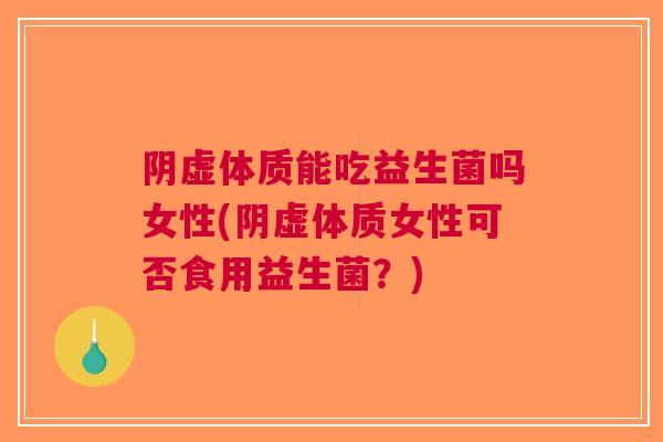 阴虚体质能吃益生菌吗女性(阴虚体质女性可否食用益生菌?)