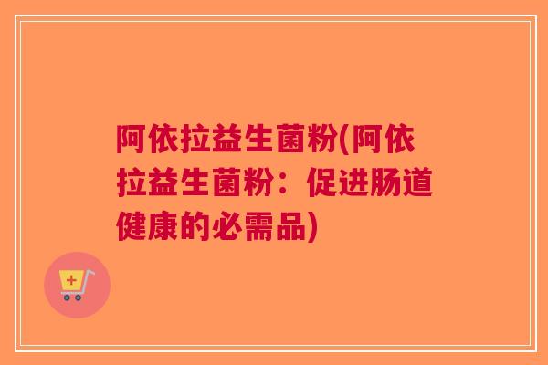 阿依拉益生菌粉(阿依拉益生菌粉:促进肠道健康的必需品) 阿依拉益生菌粉(阿依拉益生菌粉:促进肠道健康的必需品)