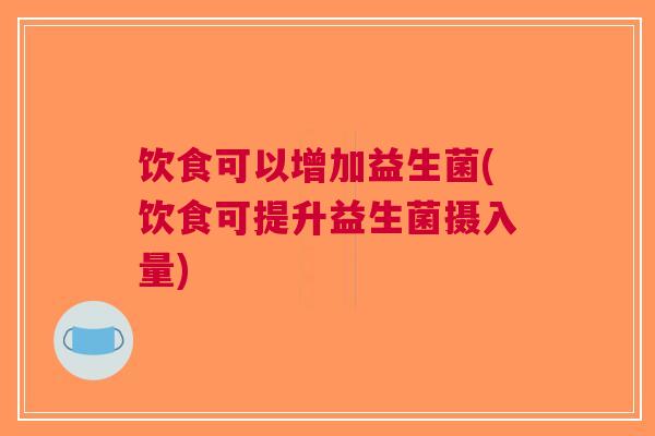 饮食可以增加益生菌(饮食可提升益生菌摄入量)