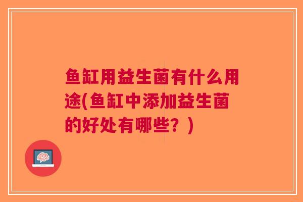 鱼缸用益生菌有什么用途(鱼缸中添加益生菌的好处有哪些?) 鱼缸用益生菌有什么用途(鱼缸中添加益生菌的好处有哪些?)