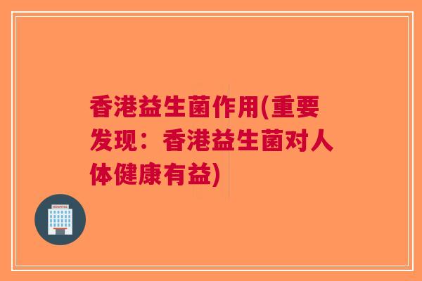香港益生菌作用(重要发现:香港益生菌对人体健康有益) 香港益生菌作用(重要发现:香港益生菌对人体健康有益)