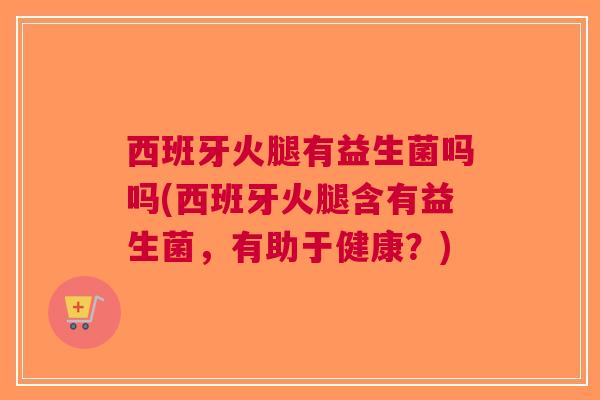 西班牙火腿有益生菌吗吗(西班牙火腿含有益生菌,有助于健康?) 西班牙火腿有益生菌吗吗(西班牙火腿含有益生菌,有助于健康?)