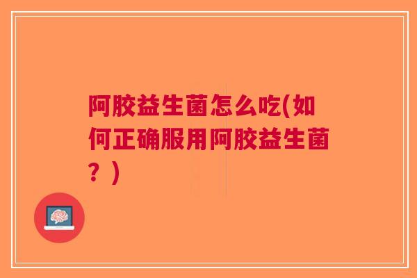 阿胶益生菌怎么吃(如何正确服用阿胶益生菌?)