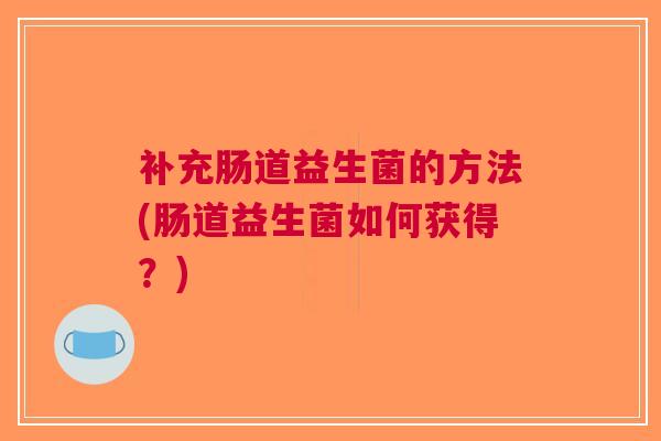 补充肠道益生菌的方法(肠道益生菌如何获得?) 补充肠道益生菌的方法(肠道益生菌如何获得?)