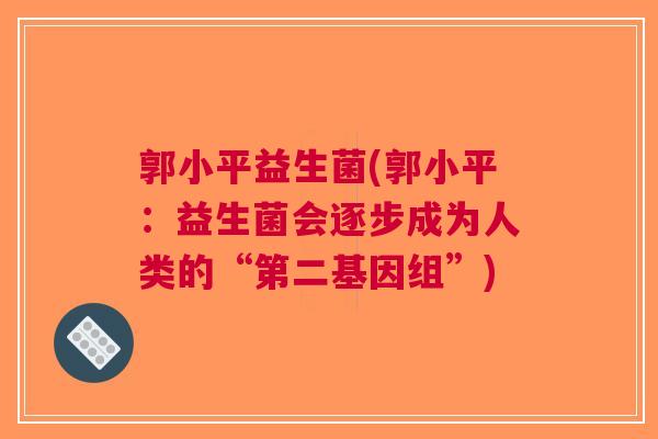 郭小平益生菌(郭小平:益生菌会逐步成为人类的“第二基因组”)