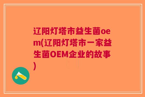 辽阳灯塔市益生菌oem(辽阳灯塔市一家益生菌OEM企业的故事) 辽阳灯塔市益生菌oem(辽阳灯塔市一家益生菌OEM企业的故事)
