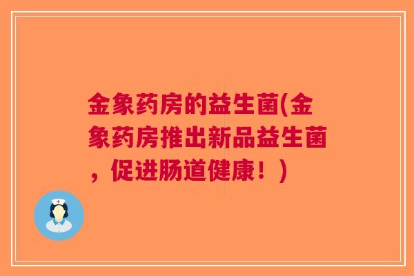 金象药房的益生菌(金象药房推出新品益生菌,促进肠道健康!) 金象药房的益生菌(金象药房推出新品益生菌,促进肠道健康!)
