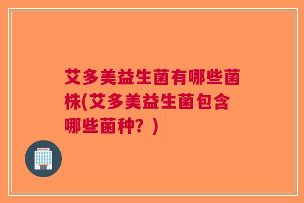 艾多美益生菌有哪些菌株(艾多美益生菌包含哪些菌种?)