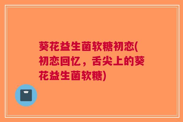 葵花益生菌软糖初恋(初恋回忆，舌尖上的葵花益生菌软糖)
