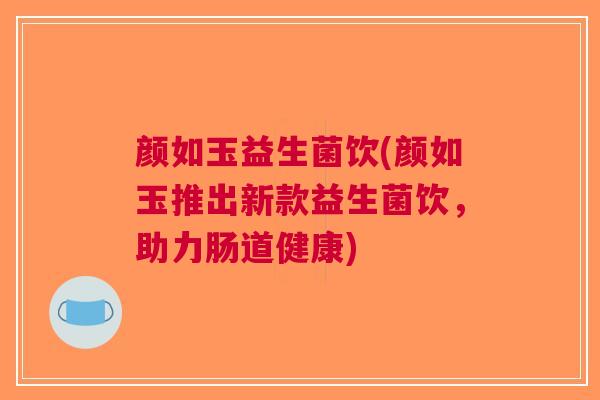 颜如玉益生菌饮(颜如玉推出新款益生菌饮,助力肠道健康) 颜如玉益生菌饮(颜如玉推出新款益生菌饮,助力肠道健康)