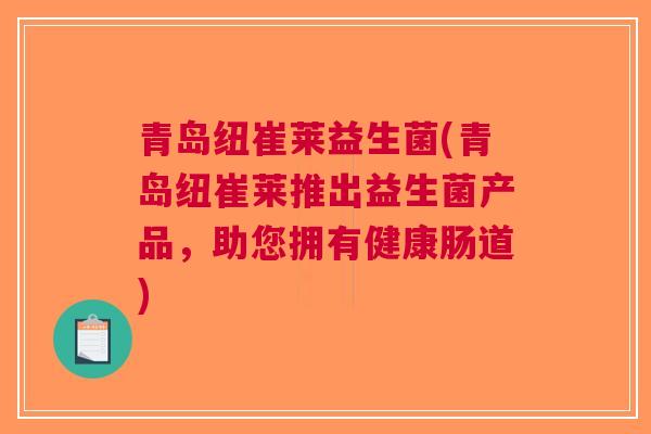 青岛纽崔莱益生菌(青岛纽崔莱推出益生菌产品,助您拥有健康肠道) 青岛纽崔莱益生菌(青岛纽崔莱推出益生菌产品,助您拥有健康肠道)
