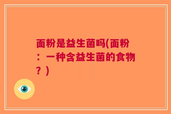 面粉是益生菌吗(面粉：一种含益生菌的食物？)