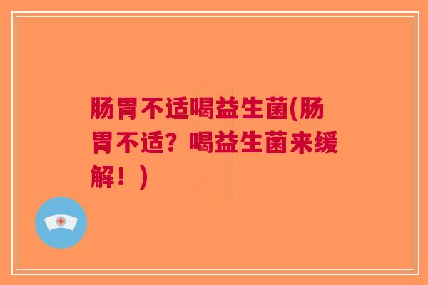 肠胃不适喝益生菌(肠胃不适?喝益生菌来缓解!)
