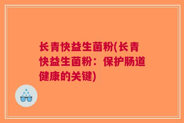 长青快益生菌粉(长青快益生菌粉:保护肠道健康的关键) 长青快益生菌粉(长青快益生菌粉:保护肠道健康的关键)