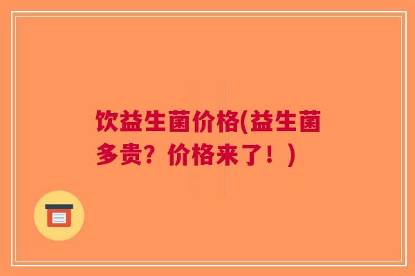 饮益生菌价格(益生菌多贵?价格来了!) 饮益生菌价格(益生菌多贵?价格来了!)