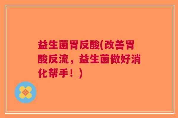 益生菌胃反酸(改善胃酸反流,益生菌做好消化帮手!)