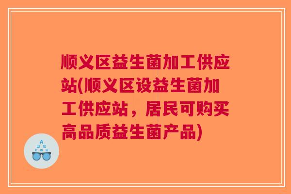 顺义区益生菌加工供应站(顺义区设益生菌加工供应站,居民可购买高品质益生菌产品) 顺义区益生菌加工供应站(顺义区设益生菌加工供应站,居民可购买高品质益生菌产品)