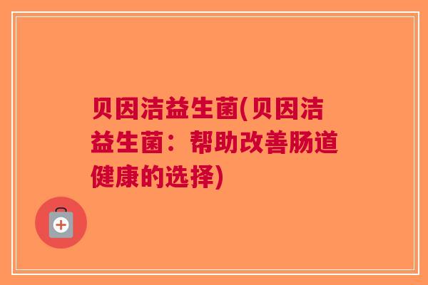 贝因洁益生菌(贝因洁益生菌:帮助改善肠道健康的选择) 贝因洁益生菌(贝因洁益生菌:帮助改善肠道健康的选择)
