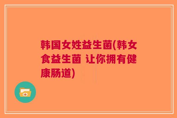韩国女姓益生菌(韩女食益生菌 让你拥有健康肠道) 韩国女姓益生菌(韩女食益生菌 让你拥有健康肠道)