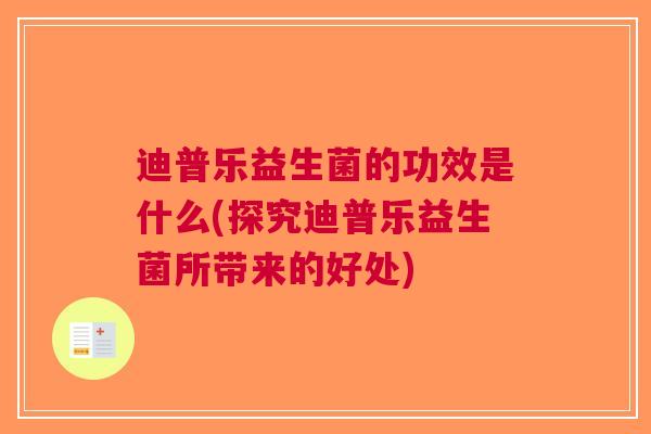 迪普乐益生菌的功效是什么(探究迪普乐益生菌所带来的好处) 迪普乐益生菌的功效是什么(探究迪普乐益生菌所带来的好处)
