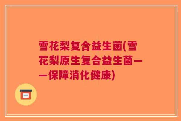 雪花梨复合益生菌(雪花梨原生复合益生菌——保障消化健康) 雪花梨复合益生菌(雪花梨原生复合益生菌——保障消化健康)