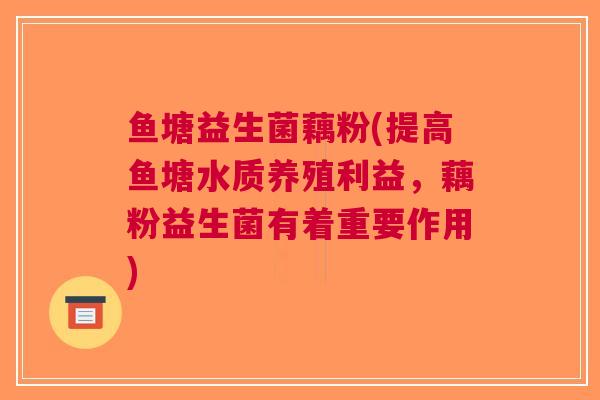 鱼塘益生菌藕粉(提高鱼塘水质养殖利益,藕粉益生菌有着重要作用) 鱼塘益生菌藕粉(提高鱼塘水质养殖利益,藕粉益生菌有着重要作用)
