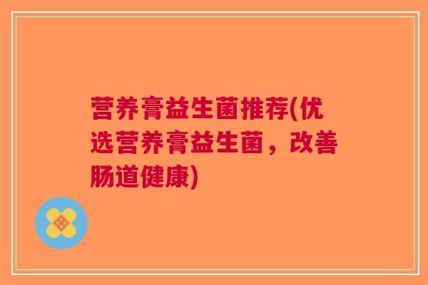 营养膏益生菌推荐(优选营养膏益生菌,改善肠道健康)