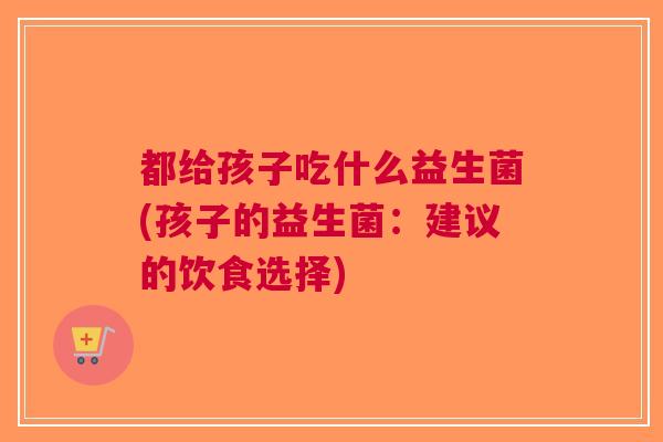 都给孩子吃什么益生菌(孩子的益生菌:建议的饮食选择)