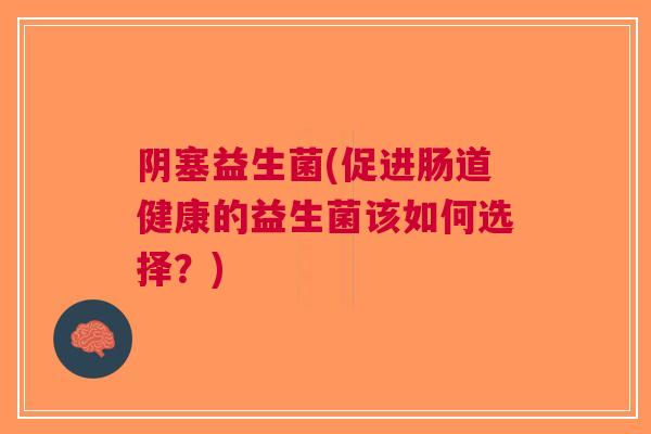 阴塞益生菌(促进肠道健康的益生菌该如何选择?)