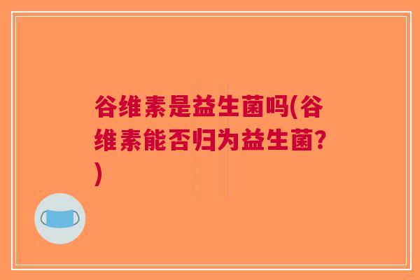 谷维素是益生菌吗(谷维素能否归为益生菌?) 谷维素是益生菌吗(谷维素能否归为益生菌?)