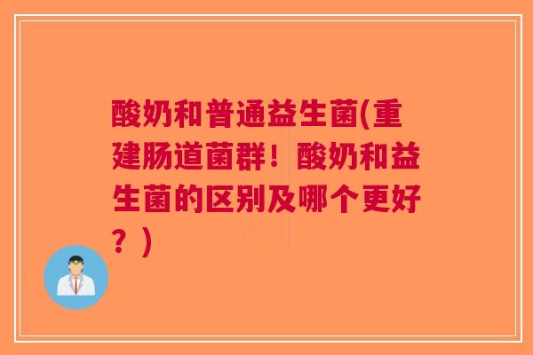 酸奶和普通益生菌(重建肠道菌群!酸奶和益生菌的区别及哪个更好?)
