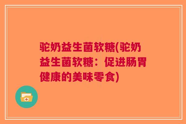 驼奶益生菌软糖(驼奶益生菌软糖:促进肠胃健康的美味零食) 驼奶益生菌软糖(驼奶益生菌软糖:促进肠胃健康的美味零食)