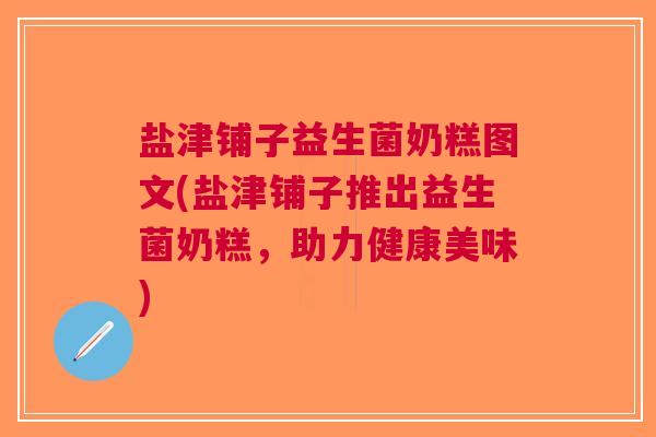 盐津铺子益生菌奶糕图文(盐津铺子推出益生菌奶糕，助力健康美味)