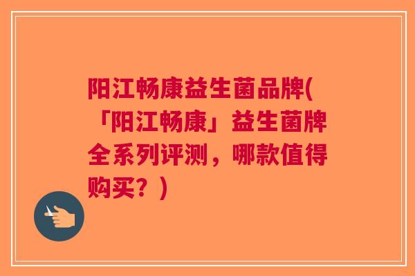 阳江畅康益生菌品牌(「阳江畅康」益生菌牌全系列评测,哪款值得购买?)