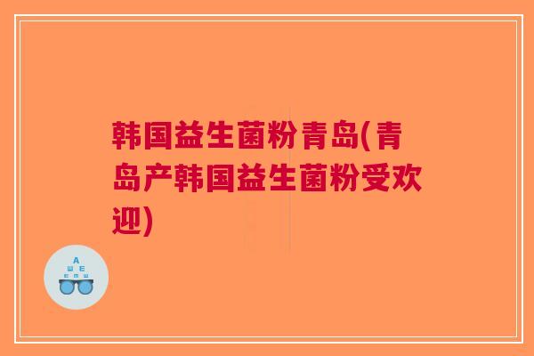 韩国益生菌粉青岛(青岛产韩国益生菌粉受欢迎)