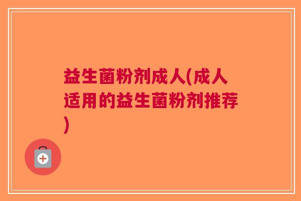 益生菌粉剂成人(成人适用的益生菌粉剂推荐) 益生菌粉剂成人(成人适用的益生菌粉剂推荐)