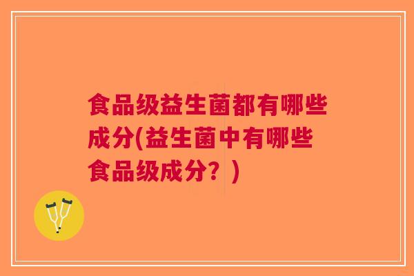 食品级益生菌都有哪些成分(益生菌中有哪些食品级成分？)