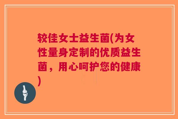 较佳女士益生菌(为女性量身定制的优质益生菌,用心呵护您的健康) 较佳女士益生菌(为女性量身定制的优质益生菌,用心呵护您的健康)