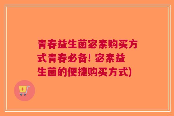青春益生菌宓素购买方式青春必备! 宓素益生菌的便捷购买方式) 青春益生菌宓素购买方式青春必备! 宓素益生菌的便捷购买方式)