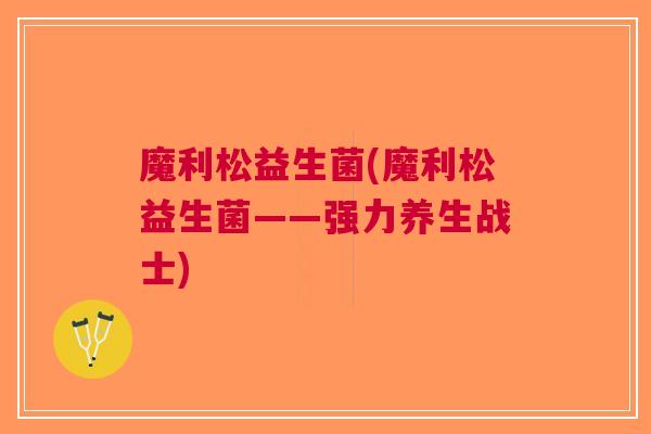 魔利松益生菌(魔利松益生菌——强力养生战士) 魔利松益生菌(魔利松益生菌——强力养生战士)