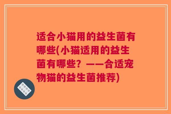 适合小猫用的益生菌有哪些(小猫适用的益生菌有哪些?——合适宠物猫的益生菌推荐)