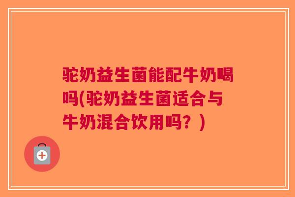驼奶益生菌能配牛奶喝吗(驼奶益生菌适合与牛奶混合饮用吗?) 驼奶益生菌能配牛奶喝吗(驼奶益生菌适合与牛奶混合饮用吗?)