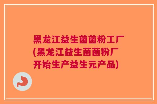 黑龙江益生菌菌粉工厂(黑龙江益生菌菌粉厂开始生产益生元产品) 黑龙江益生菌菌粉工厂(黑龙江益生菌菌粉厂开始生产益生元产品)