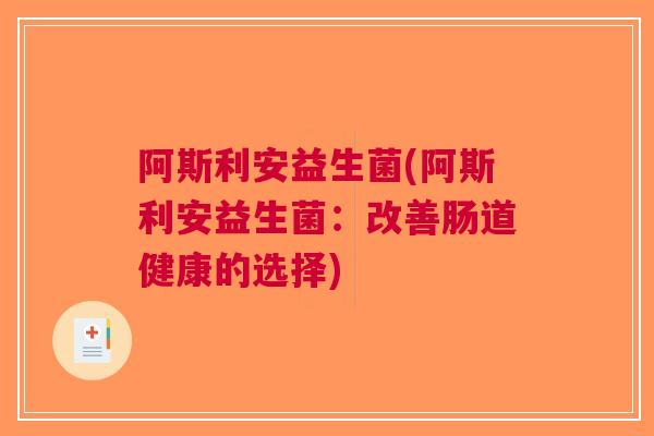 阿斯利安益生菌(阿斯利安益生菌:改善肠道健康的选择)