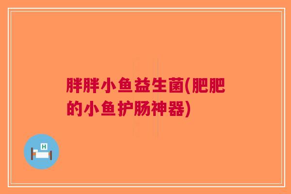 胖胖小鱼益生菌(肥肥的小鱼护肠神器)