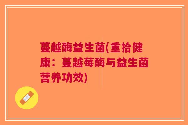 蔓越酶益生菌(重拾健康:蔓越莓酶与益生菌营养功效) 蔓越酶益生菌(重拾健康:蔓越莓酶与益生菌营养功效)