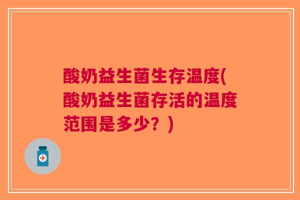 酸奶益生菌生存温度(酸奶益生菌存活的温度范围是多少?)