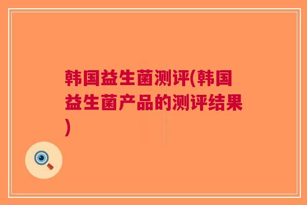 韩国益生菌测评(韩国益生菌产品的测评结果)