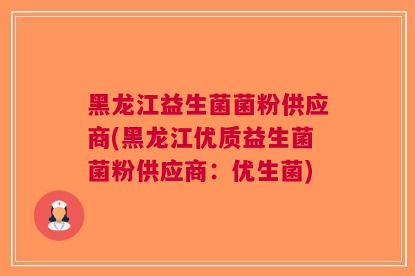 黑龙江益生菌菌粉供应商(黑龙江优质益生菌菌粉供应商：优生菌)
