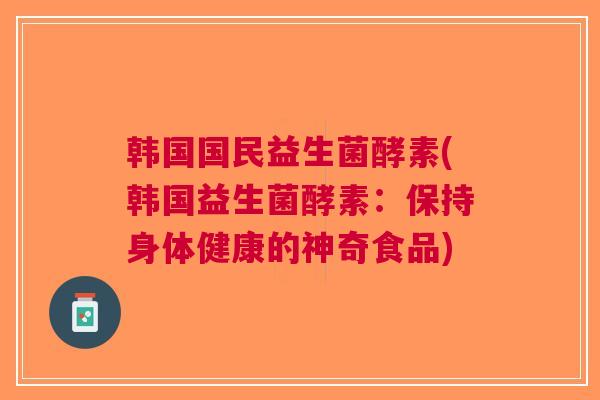韩国国民益生菌酵素(韩国益生菌酵素:保持身体健康的神奇食品)